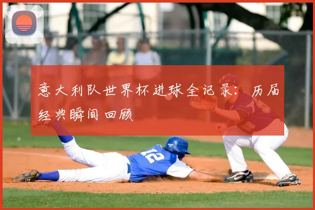 意大利队世界杯进球全记录:历届经典瞬间回顾