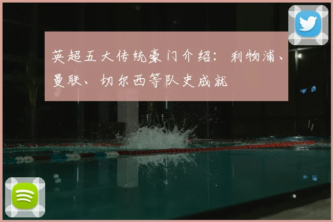 英超五大传统豪门介绍：利物浦、曼联、切尔西等队史成就