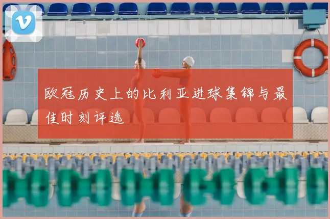 欧冠历史上的比利亚进球集锦与最佳时刻评选