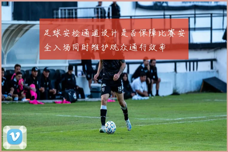 足球安检通道设计是否保障比赛安全入场同时维护观众通行效率