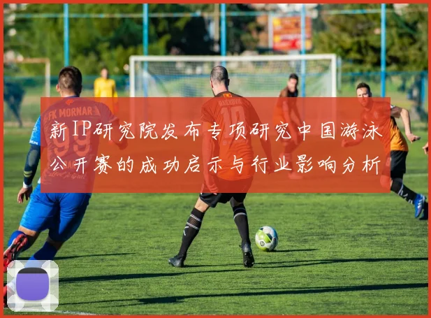 新IP研究院发布专项研究中国游泳公开赛的成功启示与行业影响分析