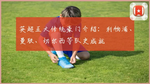 英超五大传统豪门介绍：利物浦、曼联、切尔西等队史成就