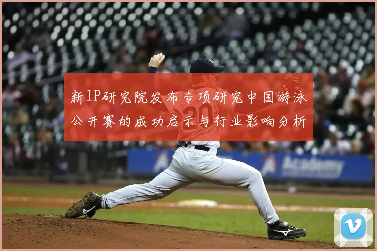 新IP研究院发布专项研究中国游泳公开赛的成功启示与行业影响分析