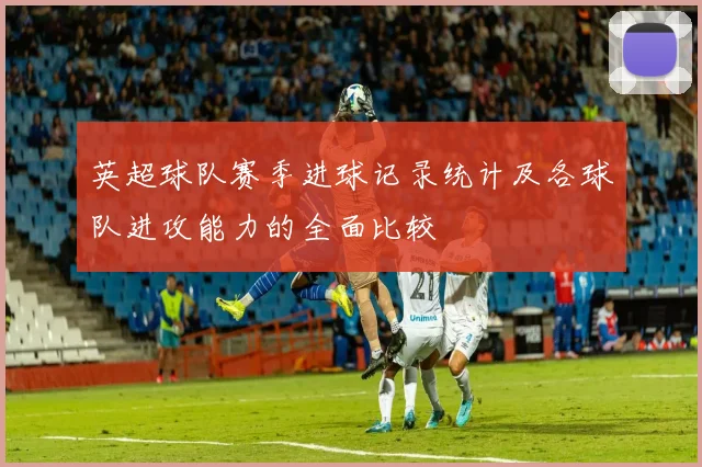 英超球队赛季进球记录统计及各球队进攻能力的全面比较