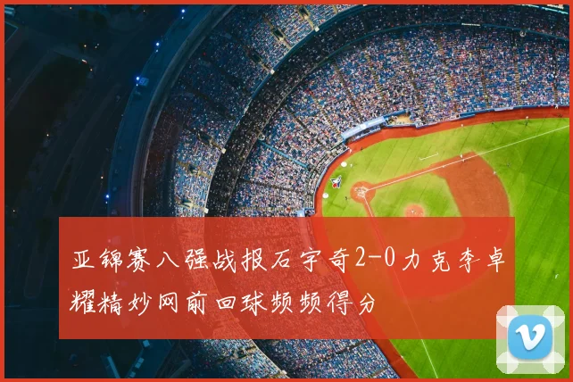 亚锦赛八强战报石宇奇2-0力克李卓耀精妙网前回球频频得分